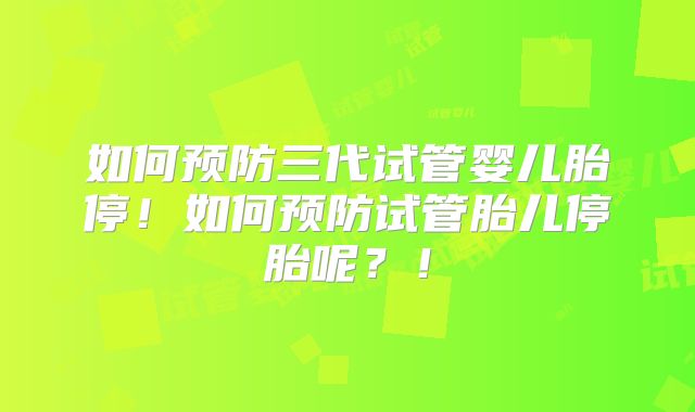 如何预防三代试管婴儿胎停!如何预防试管胎儿停胎呢?!