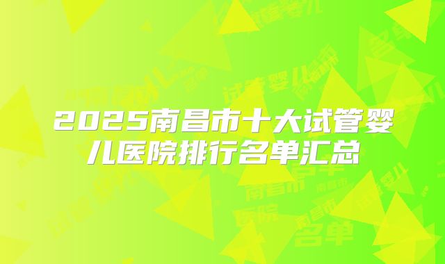 2025南昌市十大试管婴儿医院排行名单汇总