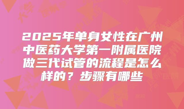 2025年单身女性在广州中医药大学第一附属医院做三代试管的流程是怎么样的？步骤有哪些
