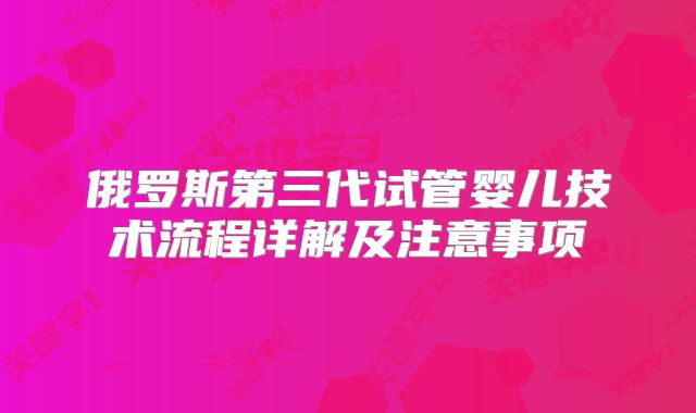 俄罗斯第三代试管婴儿技术流程详解及注意事项