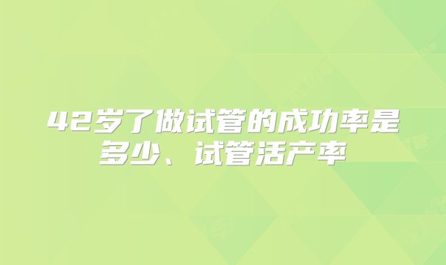 42岁了做试管的成功率是多少、试管活产率