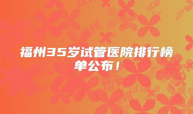 福州35岁试管医院排行榜单公布！