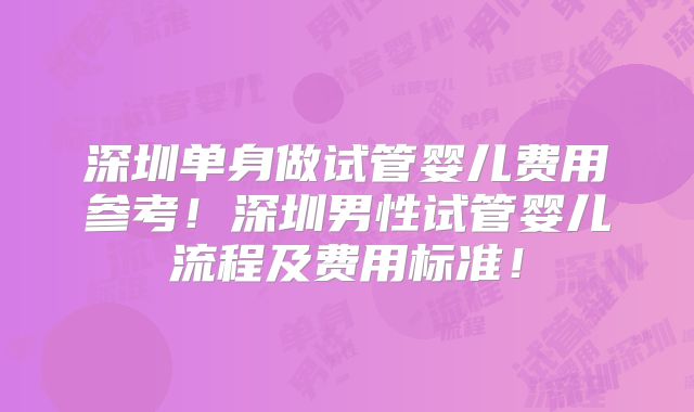 深圳单身做试管婴儿费用参考！深圳男性试管婴儿流程及费用标准！