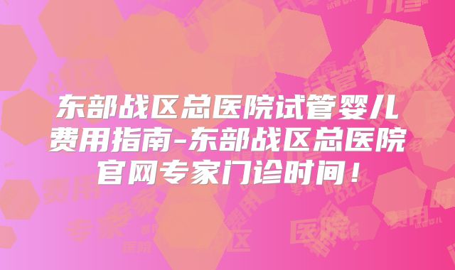 东部战区总医院试管婴儿费用指南-东部战区总医院官网专家门诊时间！