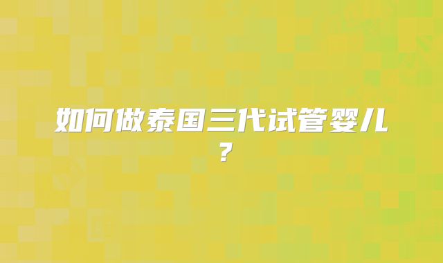 如何做泰国三代试管婴儿?