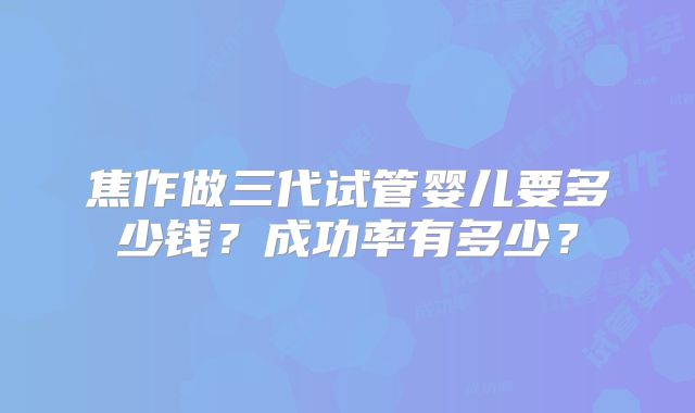 焦作做三代试管婴儿要多少钱?成功率有多少?
