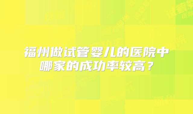 福州做试管婴儿的医院中哪家的成功率较高？