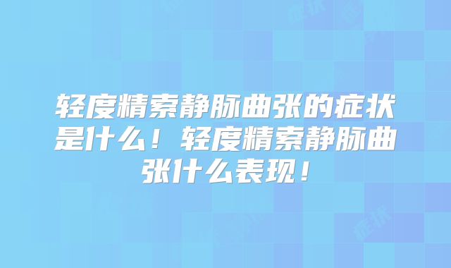 轻度精索静脉曲张的症状是什么！轻度精索静脉曲张什么表现！