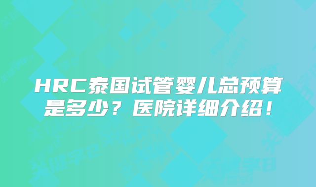 HRC泰国试管婴儿总预算是多少?医院详细介绍!