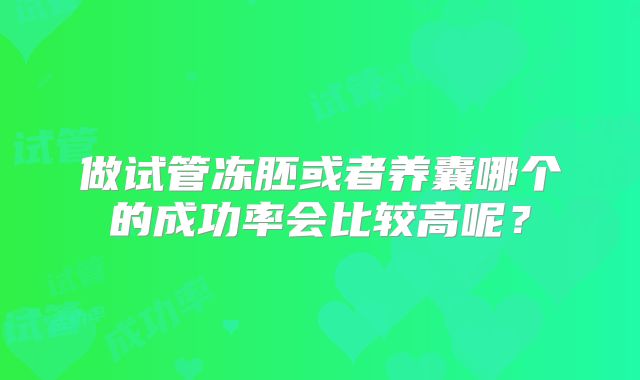 做试管冻胚或者养囊哪个的成功率会比较高呢？