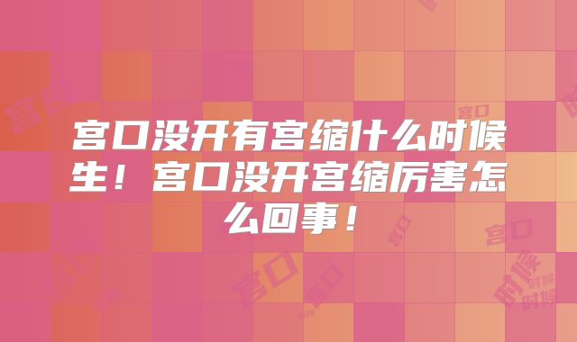 宫口没开有宫缩什么时候生！宫口没开宫缩厉害怎么回事！