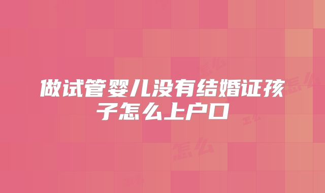 做试管婴儿没有结婚证孩子怎么上户口