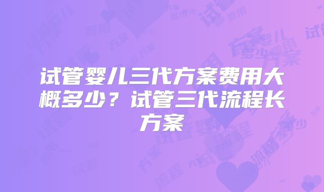 试管婴儿三代方案费用大概多少?试管三代流程长方案