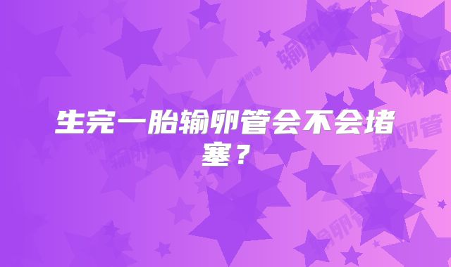 生完一胎输卵管会不会堵塞?