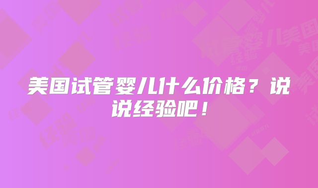 美国试管婴儿什么价格?说说经验吧!