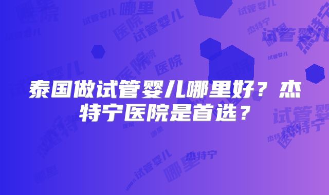 泰国做试管婴儿哪里好？杰特宁医院是首选？