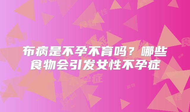 布病是不孕不育吗？哪些食物会引发女性不孕症
