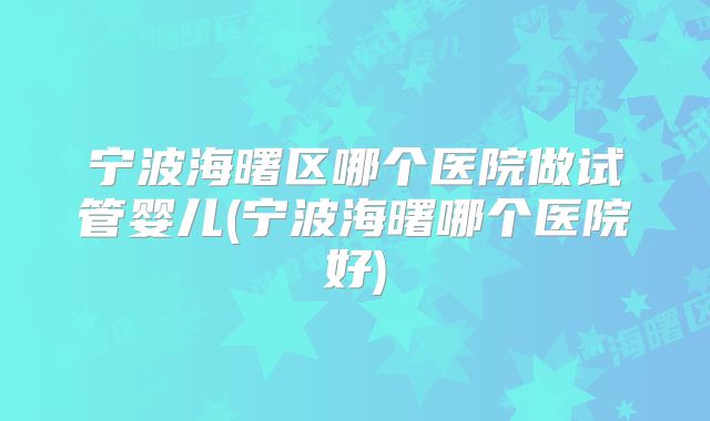 宁波海曙区哪个医院做试管婴儿(宁波海曙哪个医院好)