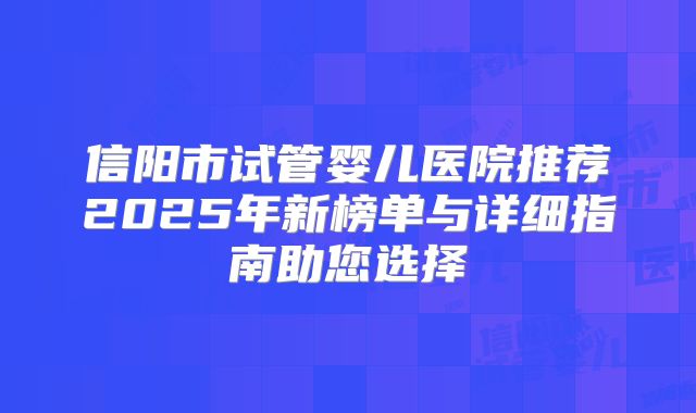 信阳市试管婴儿医院推荐2025年新榜单与详细指南助您选择