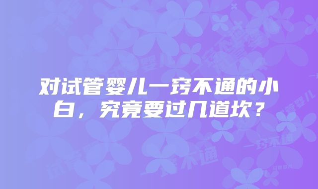 对试管婴儿一窍不通的小白，究竟要过几道坎？