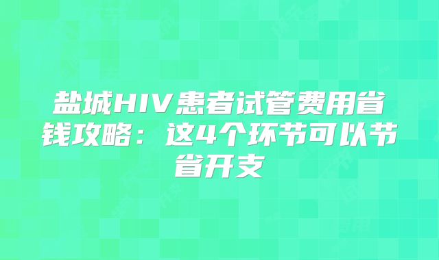 盐城HIV患者试管费用省钱攻略：这4个环节可以节省开支