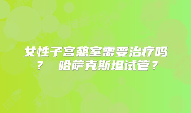 女性子宫憩室需要治疗吗？ 哈萨克斯坦试管？