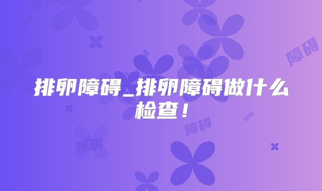排卵障碍_排卵障碍做什么检查!
