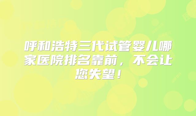 呼和浩特三代试管婴儿哪家医院排名靠前,不会让您失望!
