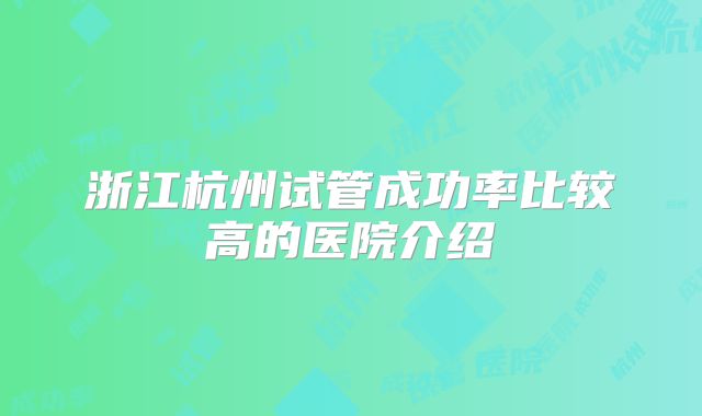浙江杭州试管成功率比较高的医院介绍