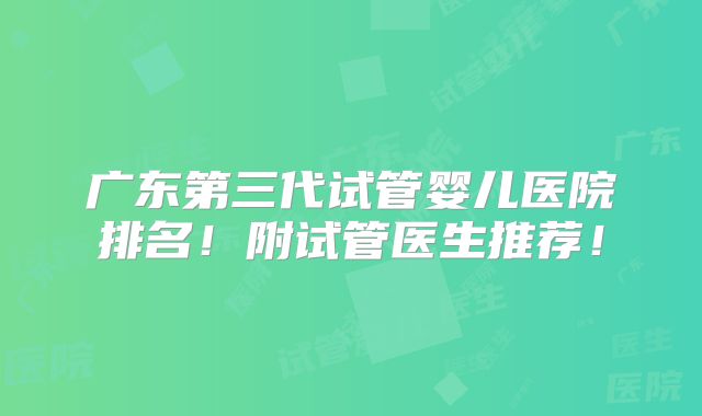 广东第三代试管婴儿医院排名!附试管医生推荐!