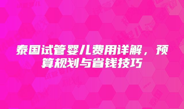 泰国试管婴儿费用详解，预算规划与省钱技巧
