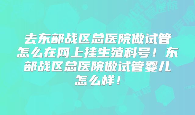 去东部战区总医院做试管怎么在网上挂生殖科号!东部战区总医院做试管婴儿怎么样!