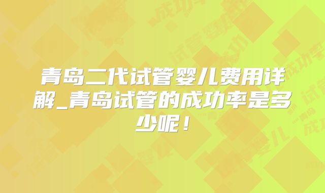 青岛二代试管婴儿费用详解_青岛试管的成功率是多少呢！