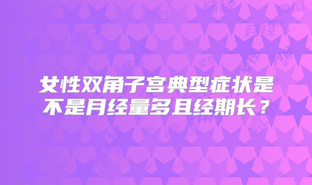 女性双角子宫典型症状是不是月经量多且经期长？