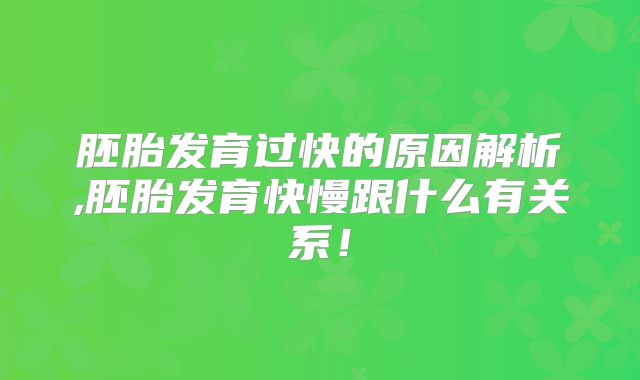 胚胎发育过快的原因解析,胚胎发育快慢跟什么有关系！