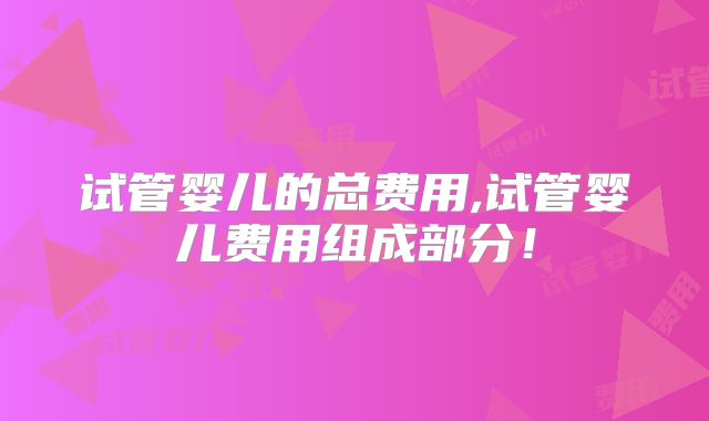 试管婴儿的总费用,试管婴儿费用组成部分!