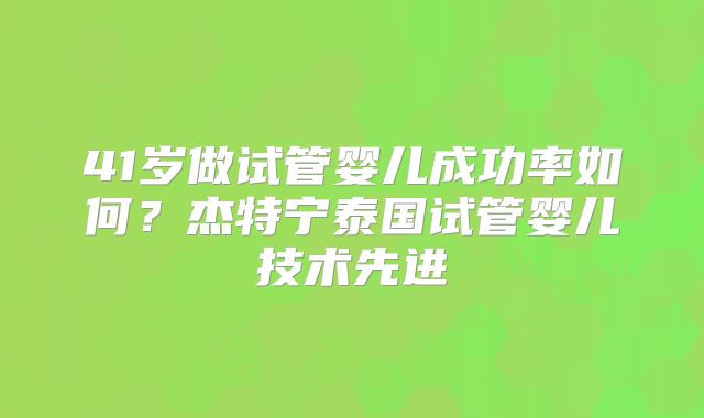 41岁做试管婴儿成功率如何？杰特宁泰国试管婴儿技术先进