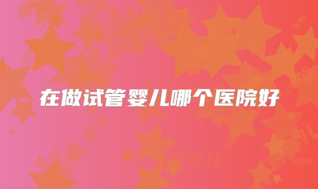 在做试管婴儿哪个医院好