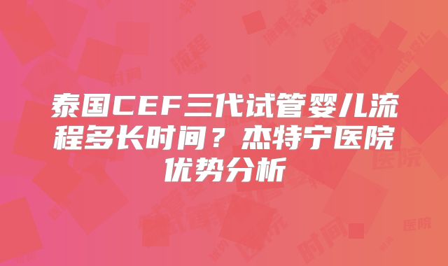 泰国CEF三代试管婴儿流程多长时间？杰特宁医院优势分析