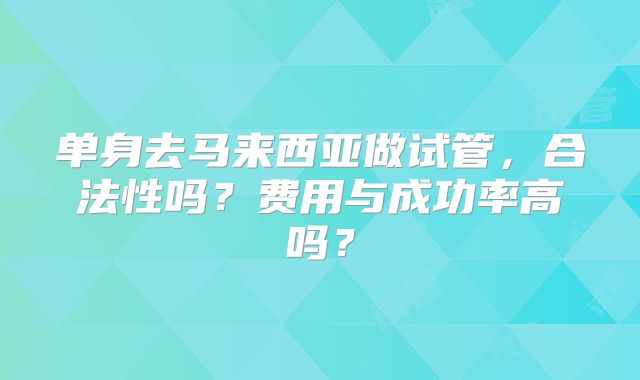 单身去马来西亚做试管，合法性吗？费用与成功率高吗？
