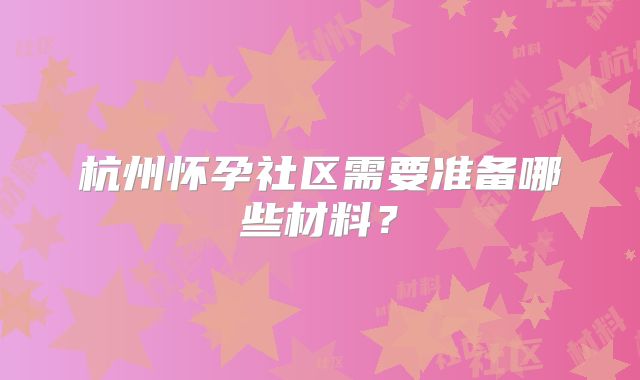 杭州怀孕社区需要准备哪些材料？