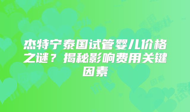 杰特宁泰国试管婴儿价格之谜？揭秘影响费用关键因素