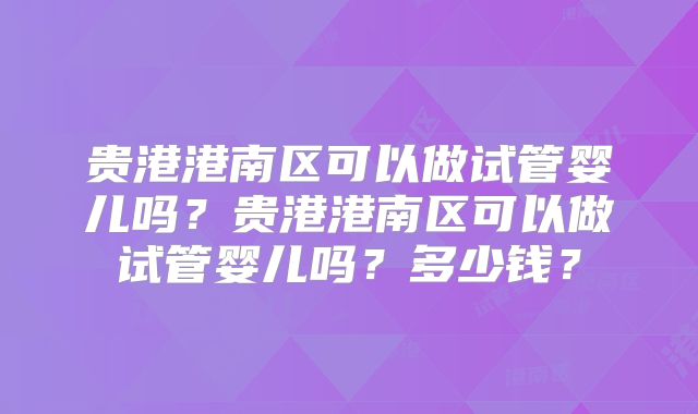 贵港港南区可以做试管婴儿吗？贵港港南区可以做试管婴儿吗？多少钱？