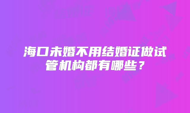 海口未婚不用结婚证做试管机构都有哪些？