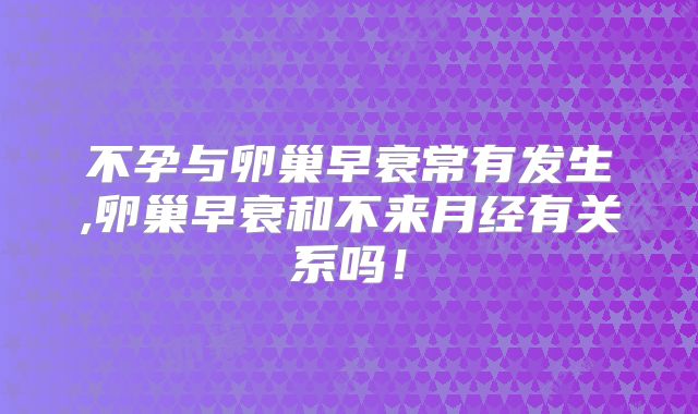 不孕与卵巢早衰常有发生,卵巢早衰和不来月经有关系吗！