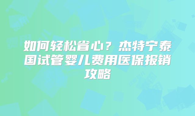 如何轻松省心?杰特宁泰国试管婴儿费用医保报销攻略