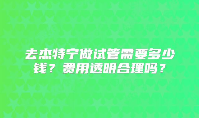 去杰特宁做试管需要多少钱？费用透明合理吗？
