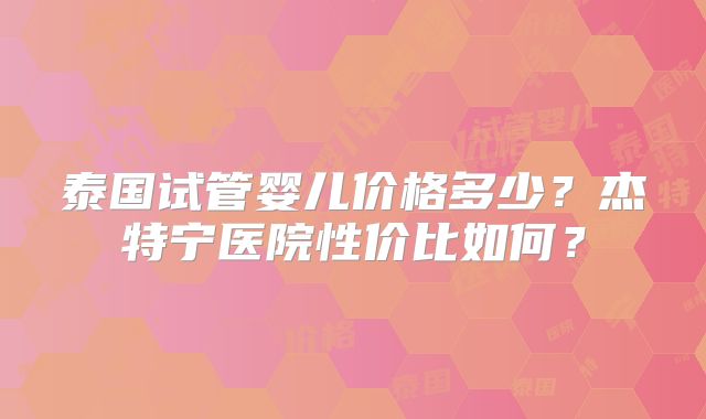 泰国试管婴儿价格多少？杰特宁医院性价比如何？
