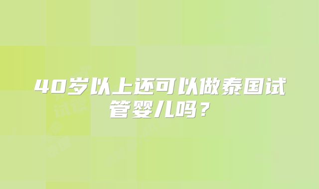 40岁以上还可以做泰国试管婴儿吗？