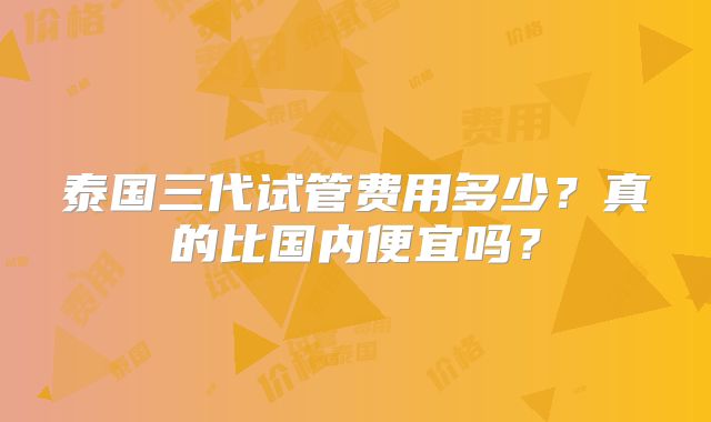 泰国三代试管费用多少？真的比国内便宜吗？